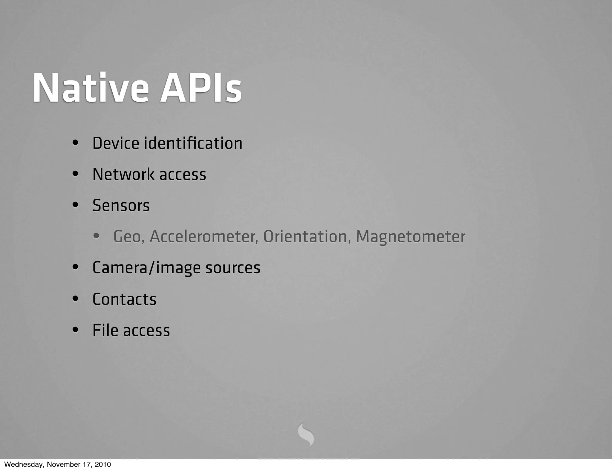 Native APIs
• Device identiﬁcation
• Network access
• Sensors
• Geo, Accelerometer, Orientation, Magnetometer
• Camera/image sources
• Contacts
• File access
Wednesday, November 17, 2010
 