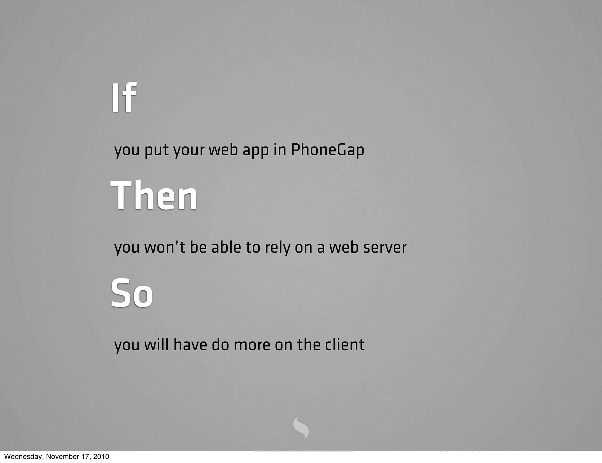 If
you put your web app in PhoneGap
Then
you won’t be able to rely on a web server
So
you will have do more on the client
Wednesday, November 17, 2010
 