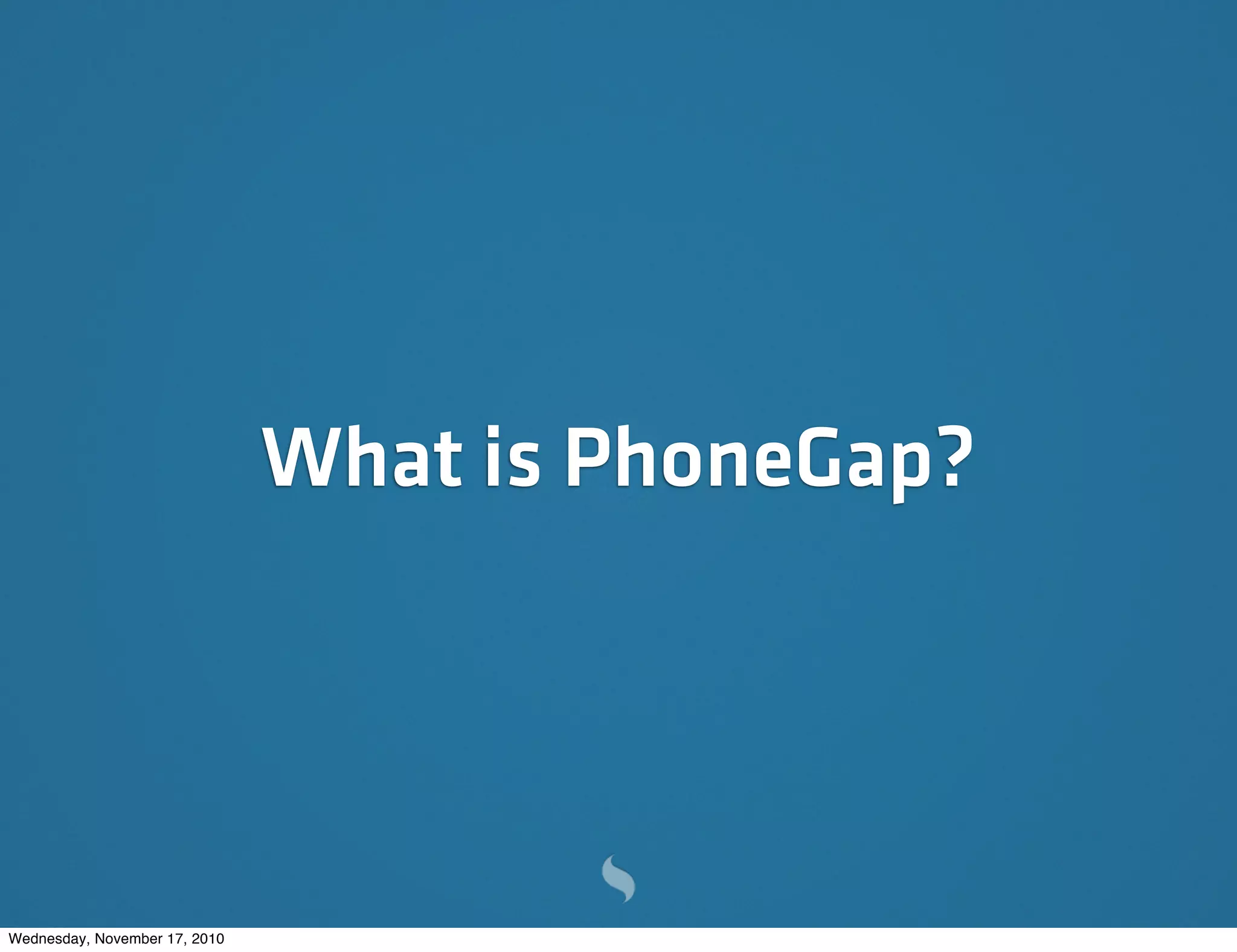 What is PhoneGap?
Wednesday, November 17, 2010
 