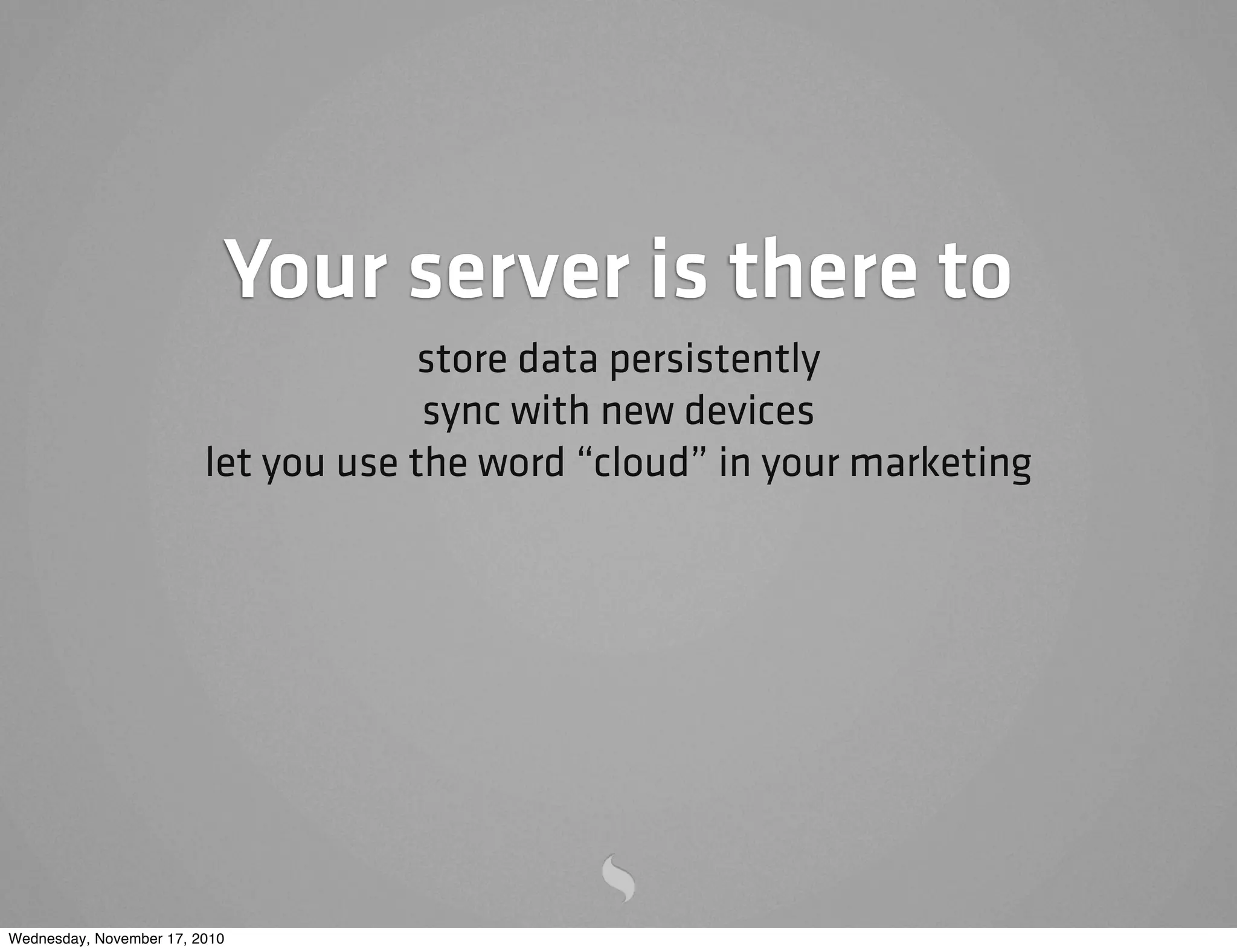 Your server is there to
store data persistently
sync with new devices
let you use the word “cloud” in your marketing
Wednesday, November 17, 2010
 