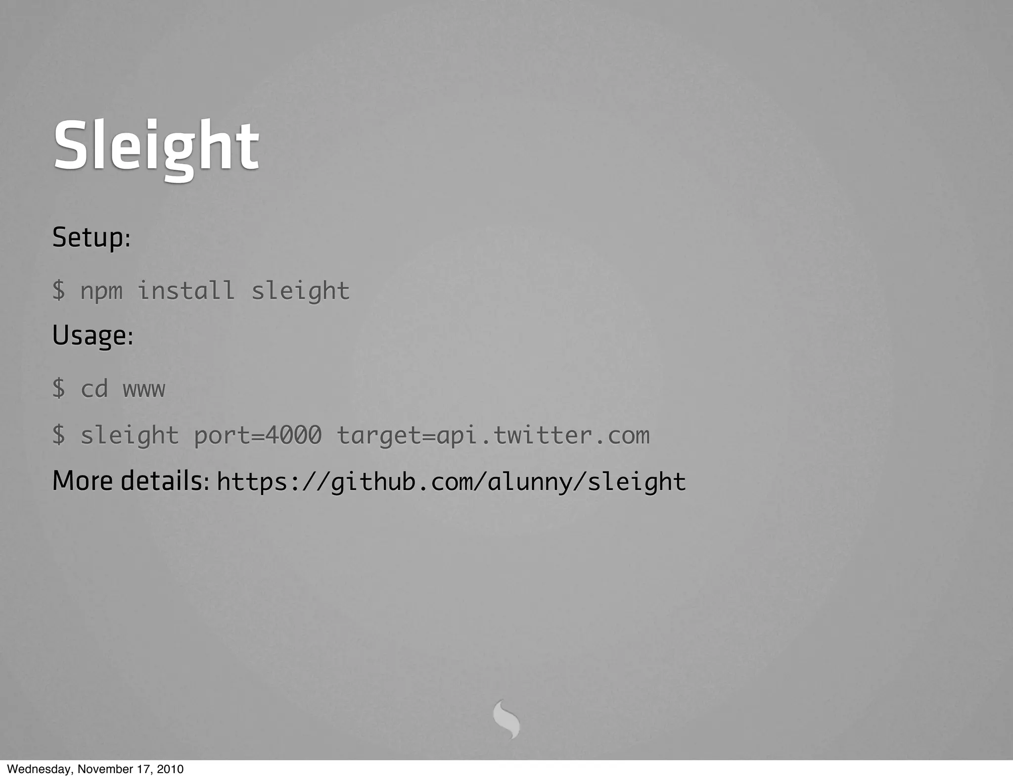 Sleight
Setup:
$ npm install sleight
Usage:
$ cd www
$ sleight port=4000 target=api.twitter.com
More details: https://github.com/alunny/sleight
Wednesday, November 17, 2010
 