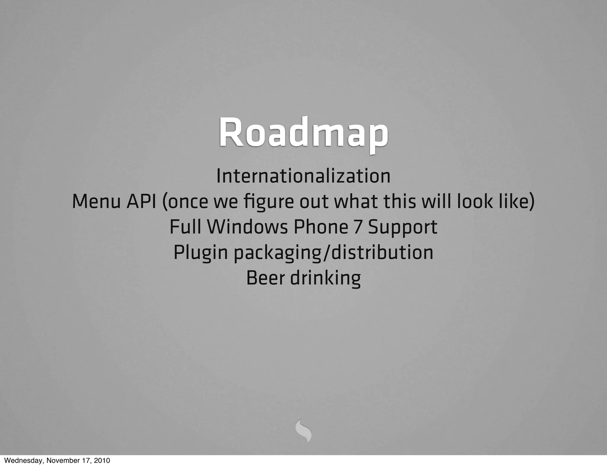 Roadmap
Internationalization
Menu API (once we ﬁgure out what this will look like)
Full Windows Phone 7 Support
Plugin packaging/distribution
Beer drinking
Wednesday, November 17, 2010
 