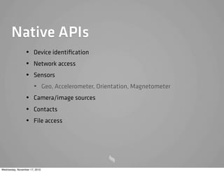Native APIs
• Device identiﬁcation
• Network access
• Sensors
• Geo, Accelerometer, Orientation, Magnetometer
• Camera/image sources
• Contacts
• File access
Wednesday, November 17, 2010
 
