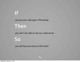 If
you put your web app in PhoneGap
Then
you won’t be able to rely on a web server
So
you will have do more on the client
Wednesday, November 17, 2010
 