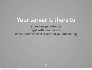 Your server is there to
store data persistently
sync with new devices
let you use the word “cloud” in your marketing
Wednesday, November 17, 2010
 