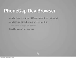 PhoneGap Dev Browser
Available on the Android Market now (free, naturally)
Available on GitHub, more or less, for iOS
who knows, it might get approved
BlackBerry port in progress
Wednesday, November 17, 2010
 