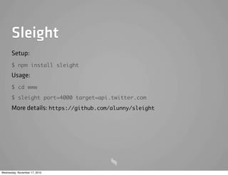 Sleight
Setup:
$ npm install sleight
Usage:
$ cd www
$ sleight port=4000 target=api.twitter.com
More details: https://github.com/alunny/sleight
Wednesday, November 17, 2010
 