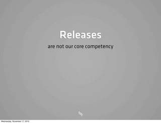 Releases
are not our core competency
Wednesday, November 17, 2010
 