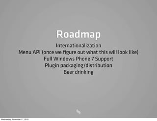 Roadmap
Internationalization
Menu API (once we ﬁgure out what this will look like)
Full Windows Phone 7 Support
Plugin packaging/distribution
Beer drinking
Wednesday, November 17, 2010
 