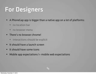 For Designers
• A PhoneGap app is bigger than a native app on a lot of platforms:
• no location bar
• no browser menu
• Th...