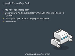 Usando PhoneGap Build






http://build.phonegap.com
Suporta: iOS, Android, BlackBerry, WebOS, Windows Phone 7 e
Symbian
Gratis para Open Source | Pago para empresas
Link GitHub

#TechDay #PhoneGap #2013

 