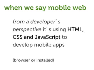 when we say mobile web

  from a developer’s
  perspective it’s using HTML,
  CSS and JavaScript to
  develop mobile apps

  (browser or installed)
 