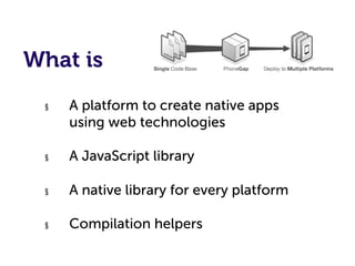 What is
 §    A platform to create native apps
      using web technologies

 §    A JavaScript library

 §    A native library for every platform

 §    Compilation helpers
 