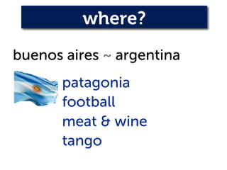 where?
buenos aires ~ argentina
       patagonia
       football
       meat & wine
       tango
             	

 