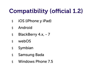 Compatibility (oﬃcial 1.2)
§    iOS (iPhone y iPad)
§    Android
§    BlackBerry 4.x, - 7
§    webOS
§    Symbian
§    Samsung Bada
§    Windows Phone 7.5
 