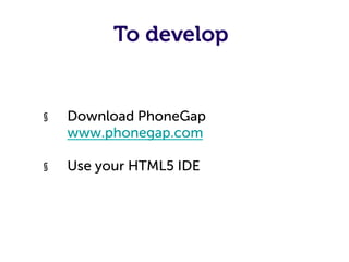 To develop


§    Download PhoneGap
     www.phonegap.com

§    Use your HTML5 IDE
 