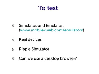 To test

§    Simulatos and Emulators
     (www.mobilexweb.com/emulators)

§    Real devices

§    Ripple Simulator

§    Can we use a desktop browser?
 