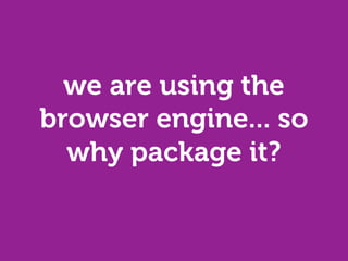 we are using the
browser engine... so
  why package it?
 