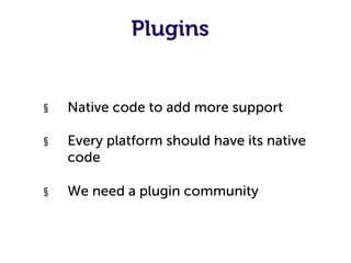 Plugins


§    Native code to add more support

§    Every platform should have its native
     code

§    We need a plugin community
 