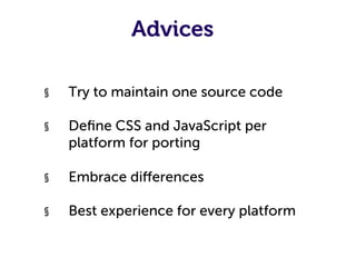Advices

§    Try to maintain one source code

§    Deﬁne CSS and JavaScript per
     platform for porting

§    Embrace diﬀerences

§    Best experience for every platform
 