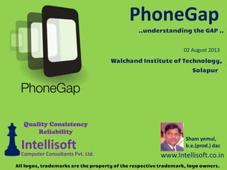 PhoneGap
Sham yemul,
b.e.(prod.) dac
www.Intellisoft.co.in
IntellisoftComputer Consultants Pvt. Ltd.
Quality Consistency
Reliability
Walchand Institute of Technology,
02 August 2013
Solapur
All logos, trademarks are the property of the respective trademark, logo owners.
..understanding the GAP ..
 