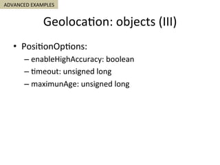 Geoloca5on:	objects	(III)	
•  Posi5onOp5ons:	
– enableHighAccuracy:	boolean	
– 5meout:	unsigned	long	
– maximunAge:	unsigned	long	
ADVANCED	EXAMPLES	
 