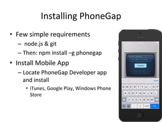 Installing	PhoneGap	
•  Few	simple	requirements	
– 	node.js	&	git	
– Then:	npm	install	–g	phonegap	
•  Install	Mobile	App	
– Locate	PhoneGap	Developer	app	
and	install	
•  iTunes,	Google	Play,	Windows	Phone	
Store	
 