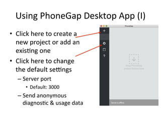 Using	PhoneGap	Desktop	App	(I)	
•  Click	here	to	create	a	
new	project	or	add	an	
exis5ng	one	
•  Click	here	to	change	
the	default	se€ngs	
– Server	port	
•  Default:	3000	
– Send	anonymous	
diagnos5c	&	usage	data	
 