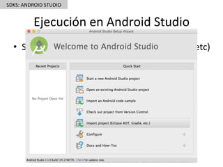 Ejecución	en	Android	Studio	
•  Select	Import	Project	(Eclipse	ADT,	Gradle,	etc)	
SDKS:	ANDROID	STUDIO	
 