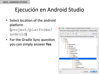 Ejecución	en	Android	Studio	
•  Select	loca5on	of	the	android	
plaorm	
(project/platforms/
android)	
•  For	the	Gradle	Sync	ques5on	
you	can	simply	answer	Yes	
SDKS:	ANDROID	STUDIO	
 