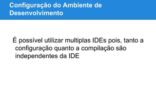 Configuração do Ambiente de
Desenvolvimento
É possível utilizar multiplas IDEs pois, tanto a
configuração quanto a compilação são
independentes da IDE
 
