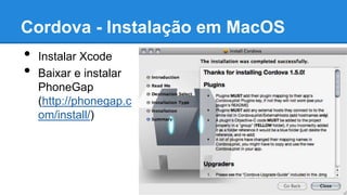 Cordova - Instalação em MacOS
• Instalar Xcode
• Baixar e instalar
PhoneGap
(http://phonegap.c
om/install/)
 