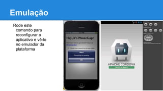 Emulação
Rode este
comando para
reconfigurar o
aplicativo e vê-lo
no emulador da
plataforma
$ cordova emulate android
 