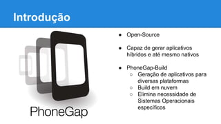 Introdução
● Open-Source
● Capaz de gerar aplicativos
híbridos e até mesmo nativos
● PhoneGap-Build
○ Geração de aplicativos para
diversas plataformas
○ Build em nuvem
○ Elimina necessidade de
Sistemas Operacionais
específicos
 