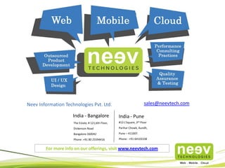 sales@neevtech.com

Neev Information Technologies Pvt. Ltd.
India - Bangalore

India - Pune

The Estate, # 121,6th Floor,

#13 L’Square, 3rd Floor

Dickenson Road

Parihar Chowk, Aundh,

Bangalore-560042

Pune – 411007.

Phone :+91 80 25594416

Phone : +91-64103338

For more info on our offerings, visit www.neevtech.com

 