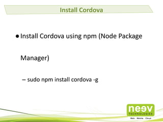 Install Cordova

● Install Cordova using npm (Node Package
Manager)
– sudo npm install cordova -g

 
