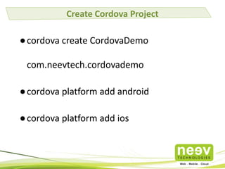 Create Cordova Project

● cordova create CordovaDemo
com.neevtech.cordovademo
● cordova platform add android

● cordova platform add ios

 