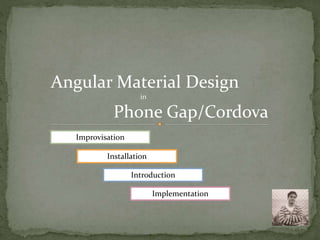 Angular Material Design
in
Phone Gap/Cordova
Improvisation
Installation
Introduction
Implementation
 