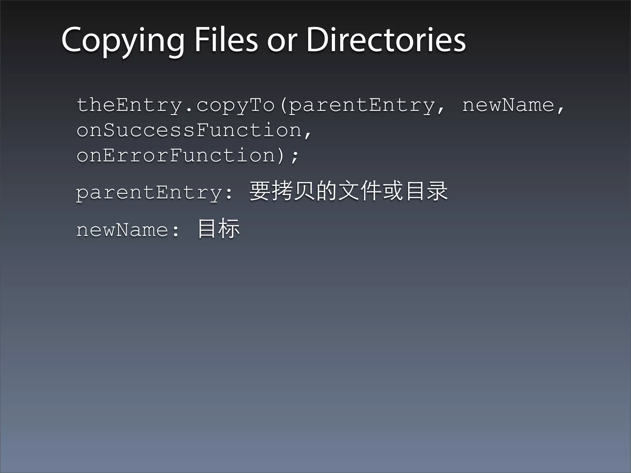 Copying Files or Directories
 theEntry.copyTo(parentEntry, newName,
 onSuccessFunction,
 onErrorFunction);
 parentEntry: 要拷⻉贝的⽂文件或⺫⽬目录
 newName: ⺫⽬目标
 