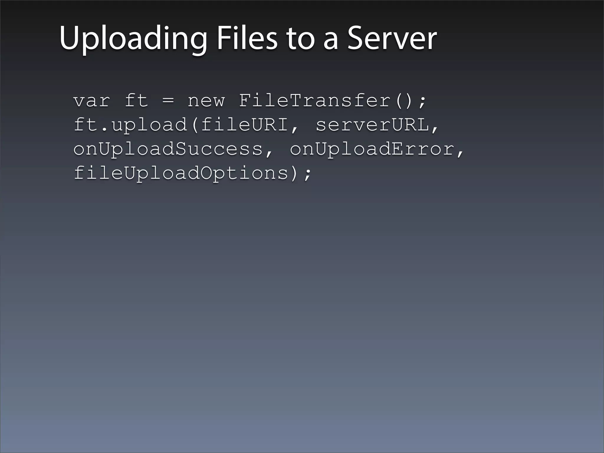 Uploading Files to a Server
 var ft = new FileTransfer();
 ft.upload(fileURI, serverURL,
 onUploadSuccess, onUploadError,
 fileUploadOptions);
 