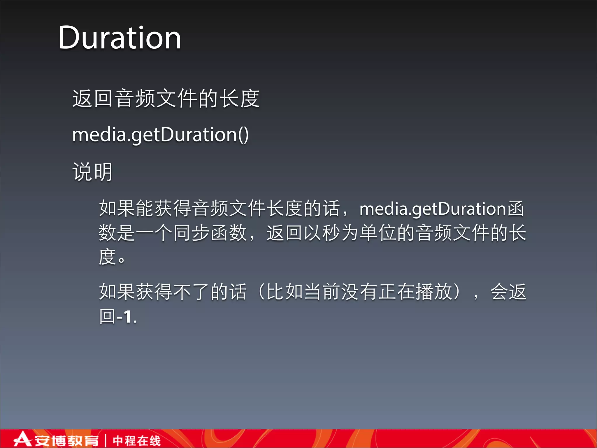 Duration
返回⾳音频⽂文件的⻓长度
media.getDuration()
说明
  如果能获得⾳音频⽂文件⻓长度的话，media.getDuration函
  数是⼀一个同步函数，返回以秒为单位的⾳音频⽂文件的⻓长
  度。
  如果获得不了的话（⽐比如当前没有正在播放），会返
  回-1.
 