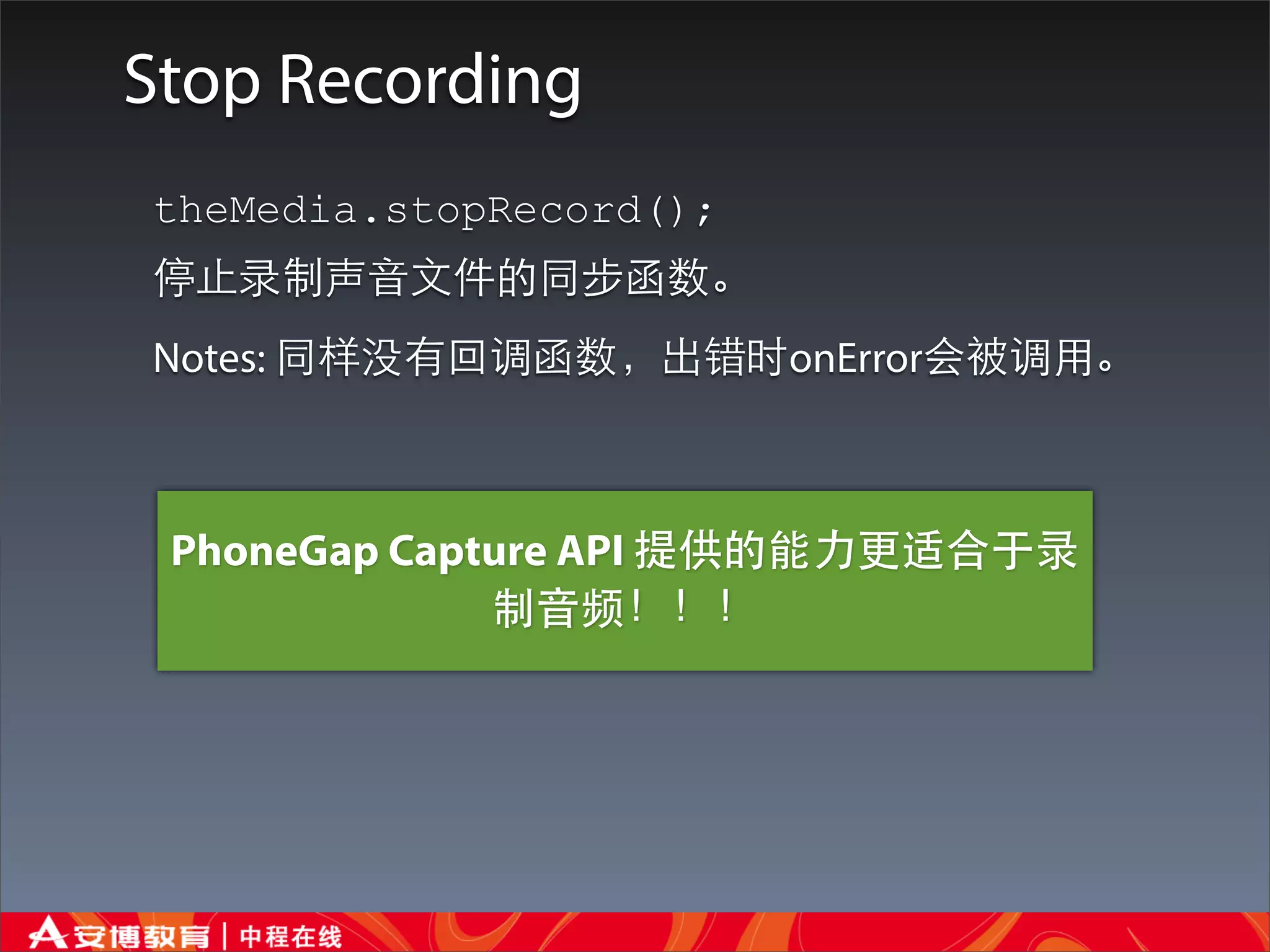 Stop Recording
theMedia.stopRecord();
停⽌止录制声⾳音⽂文件的同步函数。
Notes: 同样没有回调函数，出错时onError会被调⽤用。



 PhoneGap Capture API 提供的能⼒力更适合于录
              制⾳音频！！！
 