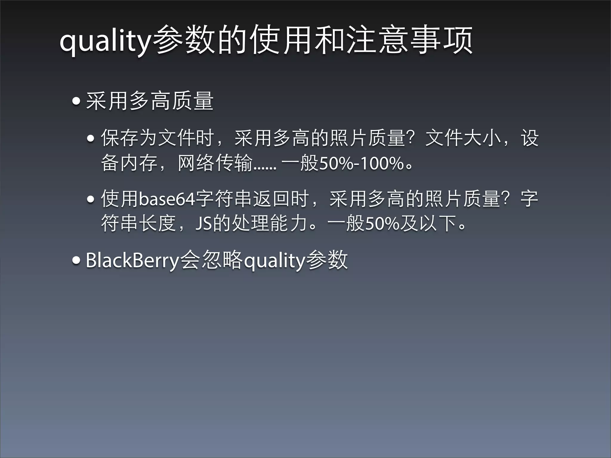 quality参数的使⽤用和注意事项
• 采⽤用多⾼高质量
 • 保存为⽂文件时，采⽤用多⾼高的照⽚片质量？⽂文件⼤大⼩小，设
  备内存，⺴⽹网络传输...... ⼀一般50%-100%。

 • 使⽤用base64字符串返回时，采⽤用多⾼高的照⽚片质量？字
  符串⻓长度，JS的处理能⼒力。⼀一般50%及以下。

• BlackBerry会忽略quality参数
 