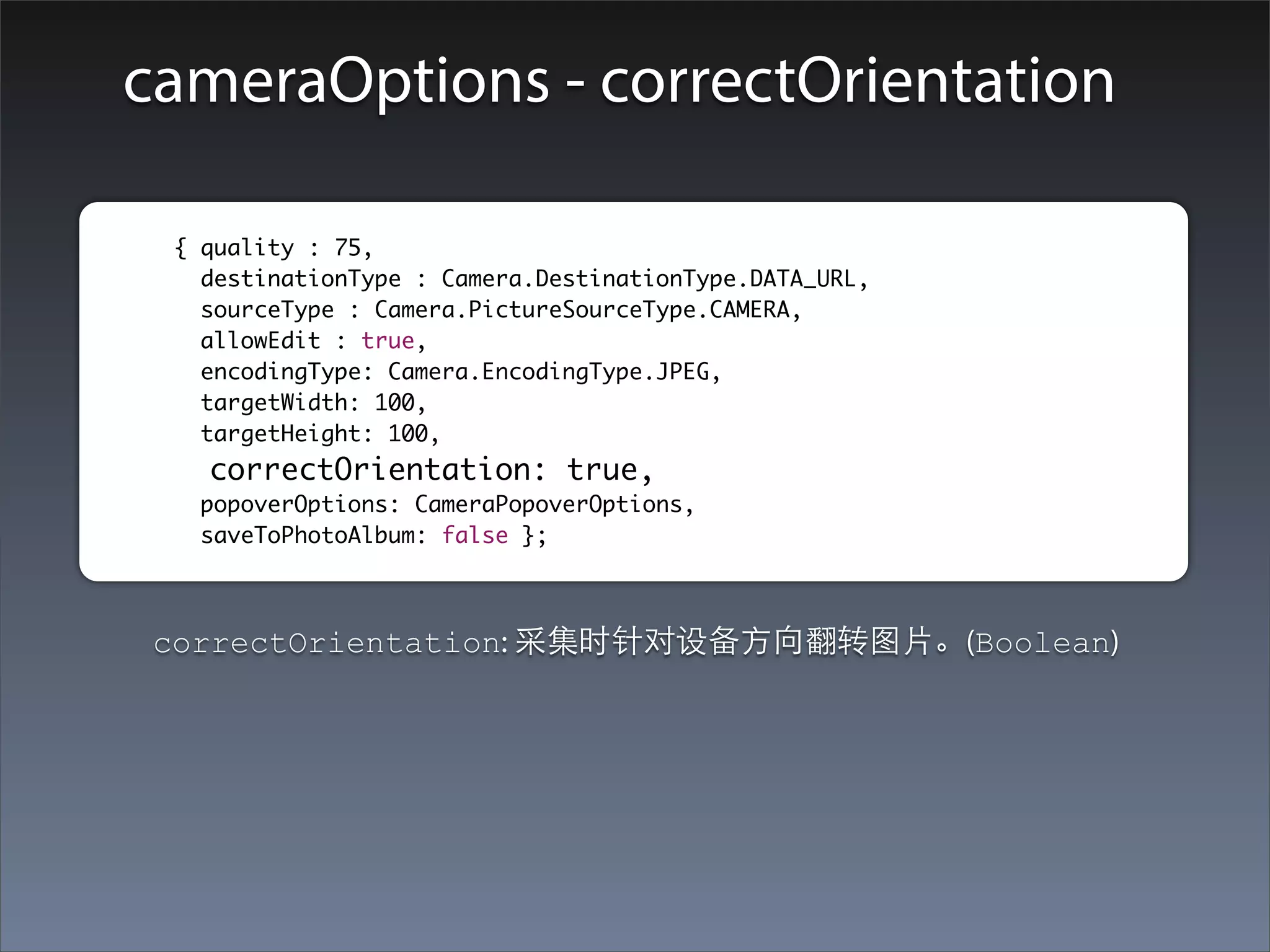 cameraOptions - correctOrientation

	        	 { quality : 75,
    		       destinationType : Camera.DestinationType.DATA_URL,
    		       sourceType : Camera.PictureSourceType.CAMERA,
    		       allowEdit : true,
    		       encodingType: Camera.EncodingType.JPEG,
    		       targetWidth: 100,
    		       targetHeight: 100,
             correctOrientation: true,
    		      popoverOptions: CameraPopoverOptions,
    		      saveToPhotoAlbum: false };



         correctOrientation: 采集时针对设备⽅方向翻转图⽚片。(Boolean)
 