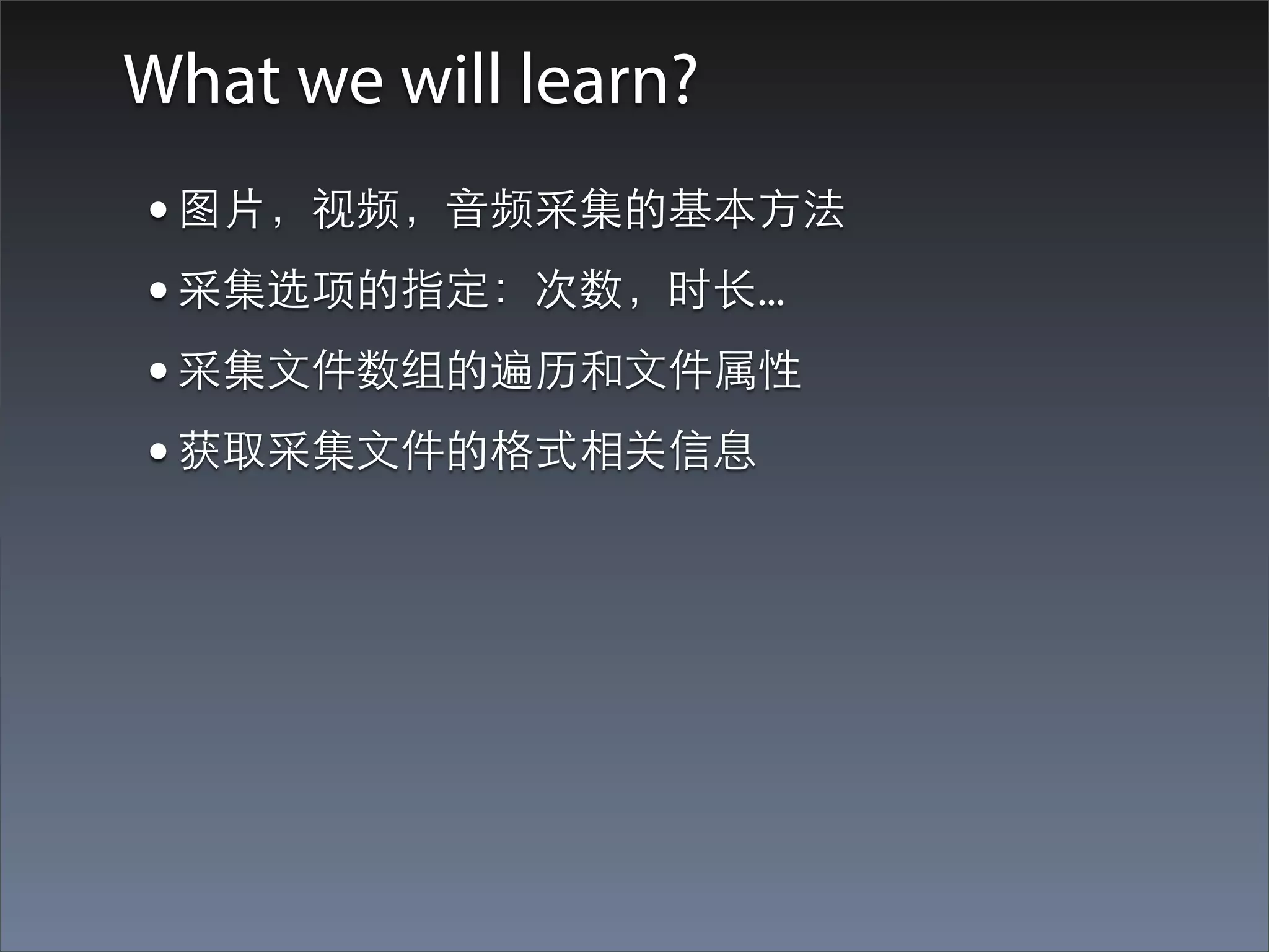 What we will learn?
• 图⽚片，视频，⾳音频采集的基本⽅方法
• 采集选项的指定：次数，时⻓长...
• 采集⽂文件数组的遍历和⽂文件属性
• 获取采集⽂文件的格式相关信息
 