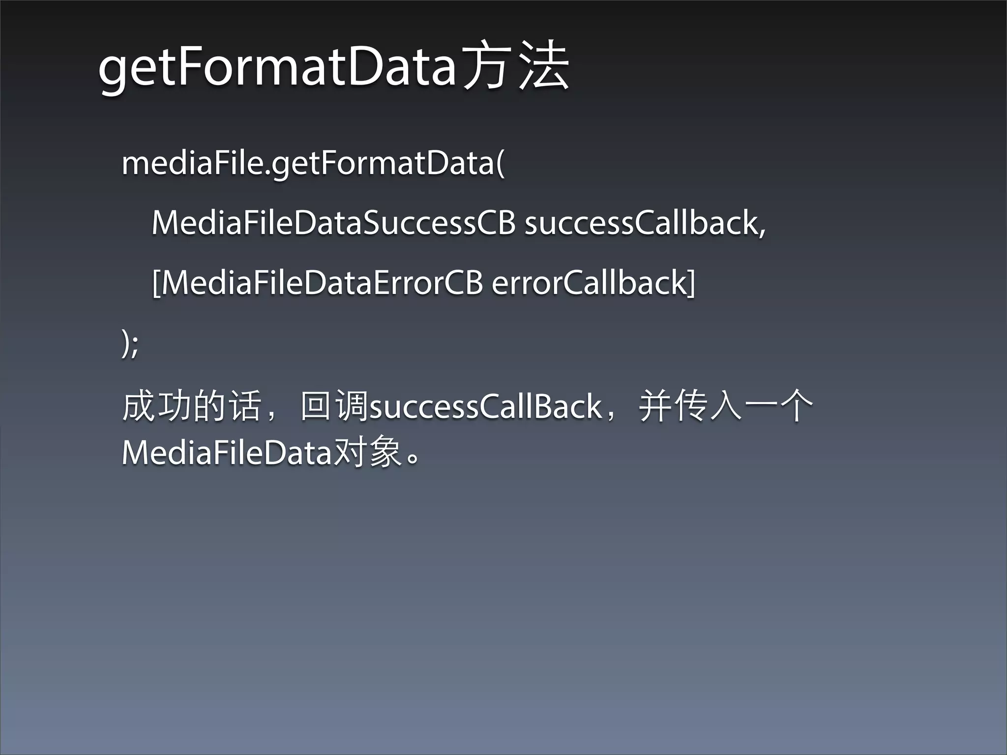 getFormatData⽅方法
mediaFile.getFormatData(
    MediaFileDataSuccessCB successCallback,
    [MediaFileDataErrorCB errorCallback]
);
成功的话，回调successCallBack，并传⼊入⼀一个
MediaFileData对象。
 