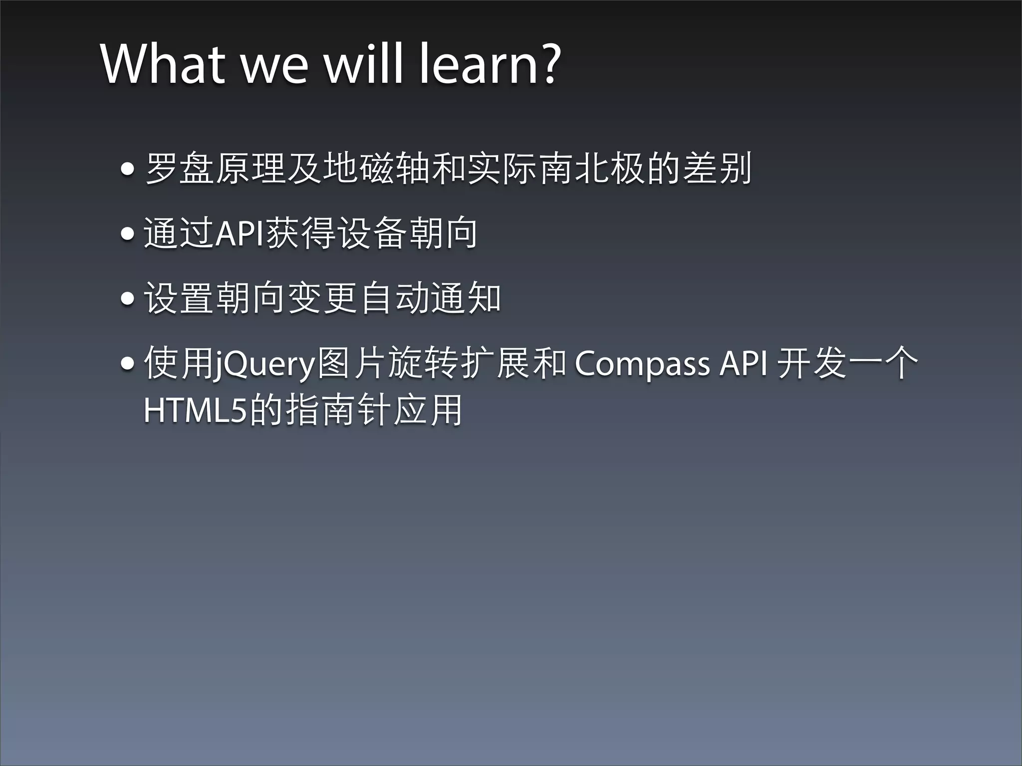 What we will learn?
• 罗盘原理及地磁轴和实际南北极的差别
• 通过API获得设备朝向
• 设置朝向变更⾃自动通知
• 使⽤用jQuery图⽚片旋转扩展和 Compass API 开发⼀一个
 HTML5的指南针应⽤用
 