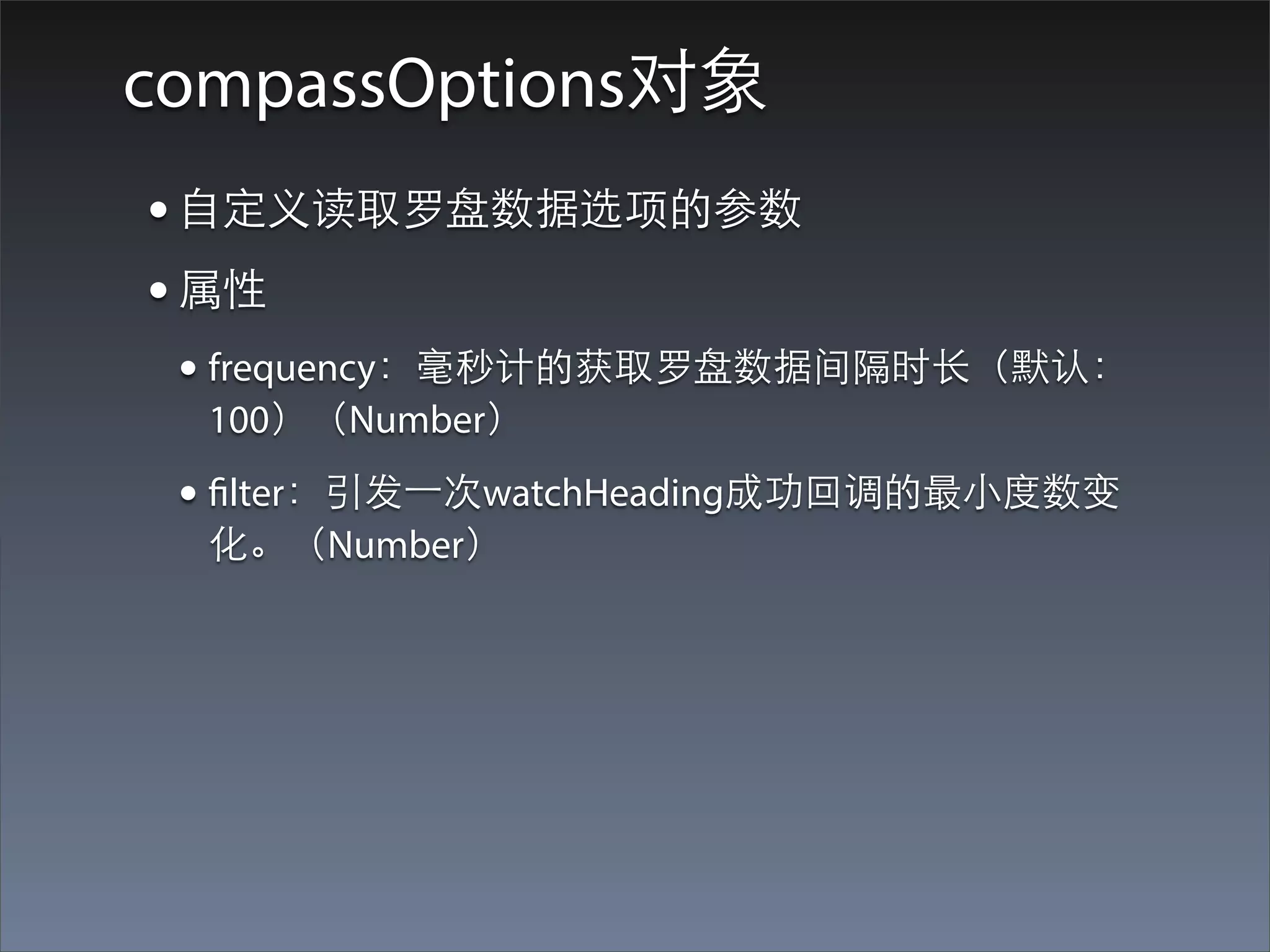 compassOptions对象
• ⾃自定义读取罗盘数据选项的参数
• 属性
 • frequency：毫秒计的获取罗盘数据间隔时⻓长（默认：
  100）（Number）
 • filter：引发⼀一次watchHeading成功回调的最⼩小度数变
  化。（Number）
 