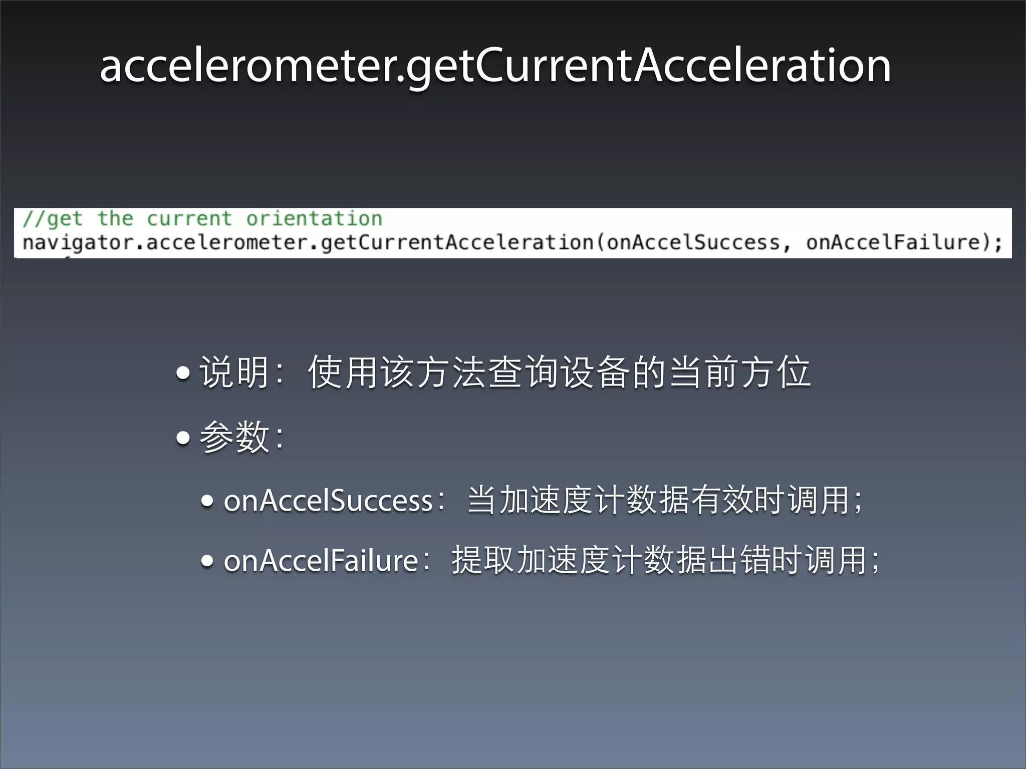 accelerometer.getCurrentAcceleration




   • 说明：使⽤用该⽅方法查询设备的当前⽅方位
   • 参数：
    • onAccelSuccess：当加速度计数据有效时调⽤用；
    • onAccelFailure：提取加速度计数据出错时调⽤用；
 
