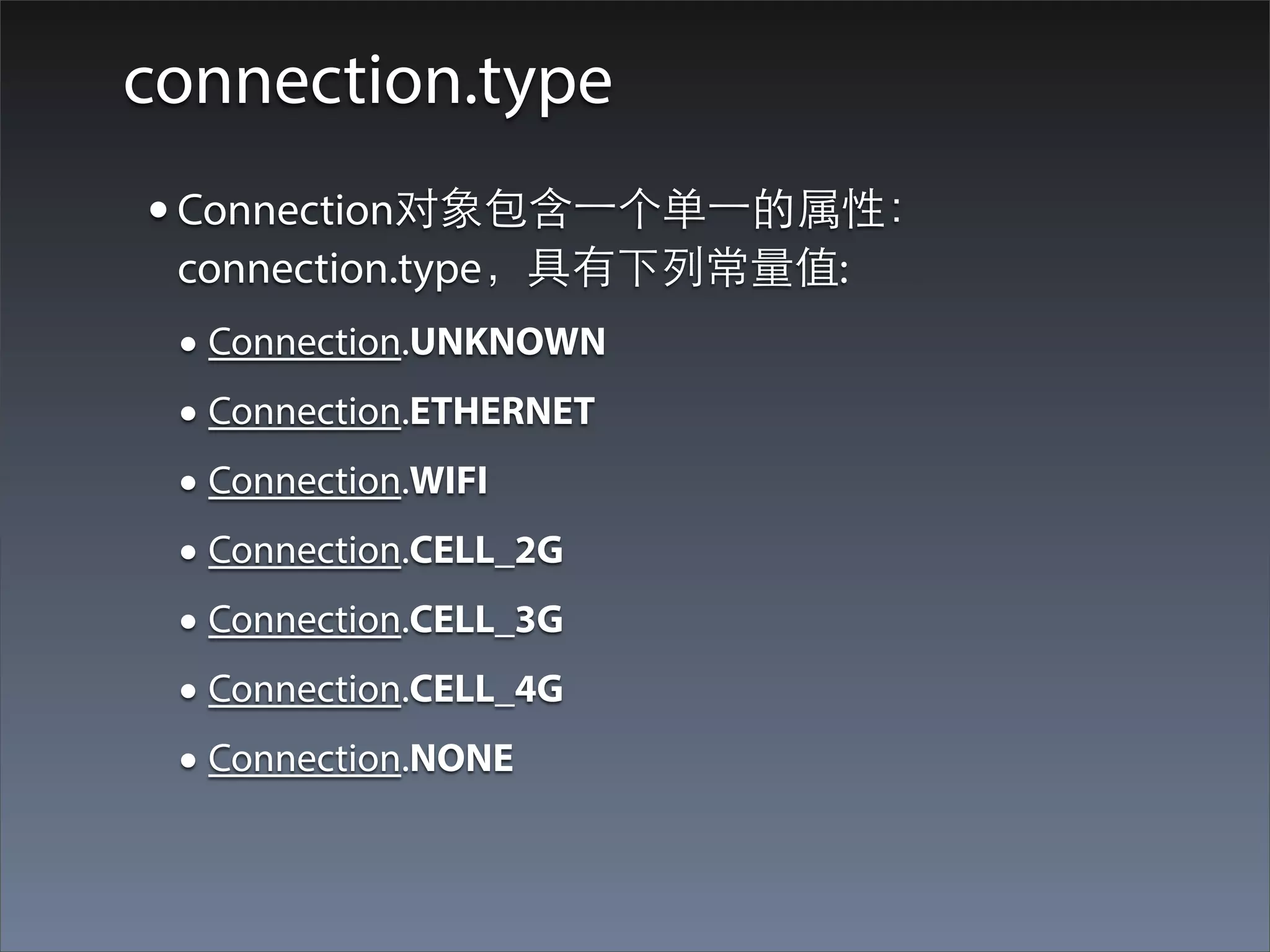 connection.type
• Connection对象包含⼀一个单⼀一的属性：
 connection.type，具有下列常量值:
 • Connection.UNKNOWN
 • Connection.ETHERNET
 • Connection.WIFI
 • Connection.CELL_2G
 • Connection.CELL_3G
 • Connection.CELL_4G
 • Connection.NONE
 